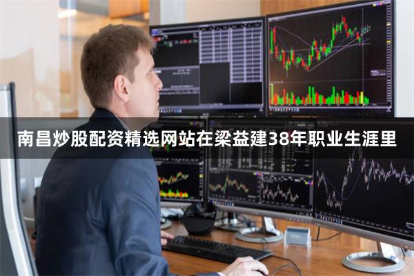南昌炒股配资精选网站在梁益建38年职业生涯里