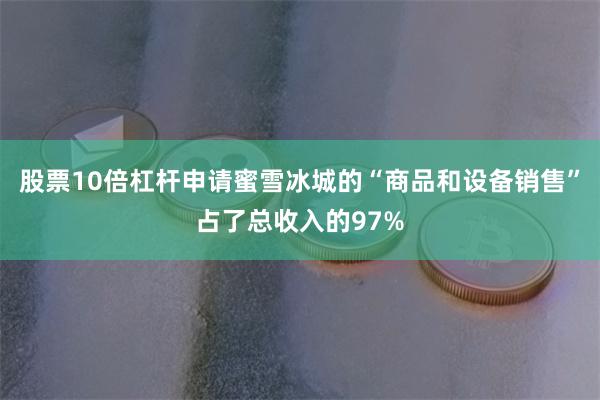 股票10倍杠杆申请蜜雪冰城的“商品和设备销售”占了总收入的97%