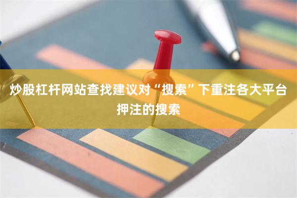炒股杠杆网站查找建议对“搜索”下重注各大平台押注的搜索