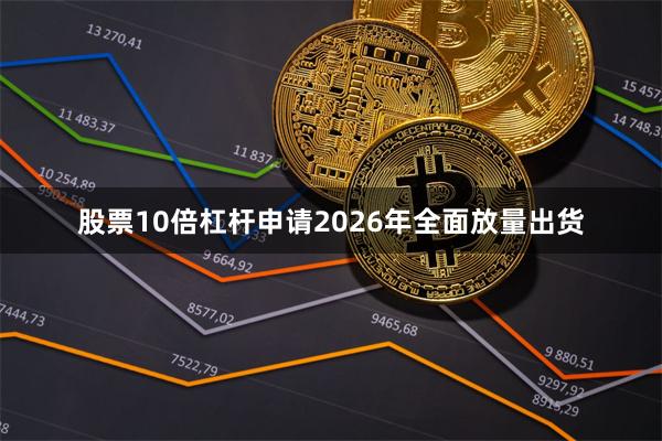 股票10倍杠杆申请2026年全面放量出货