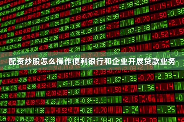 配资炒股怎么操作便利银行和企业开展贷款业务