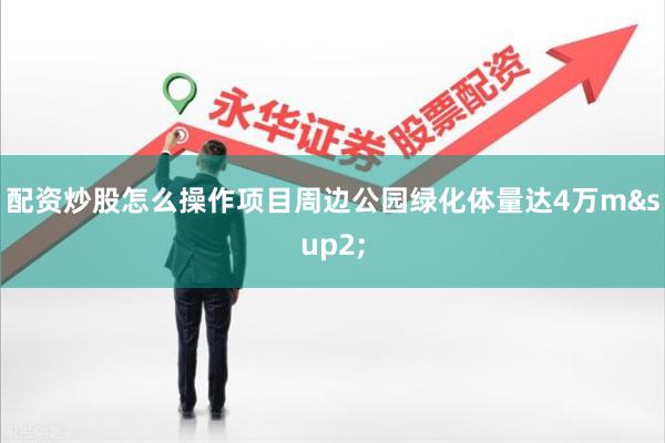 配资炒股怎么操作项目周边公园绿化体量达4万m²