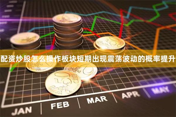 配资炒股怎么操作板块短期出现震荡波动的概率提升