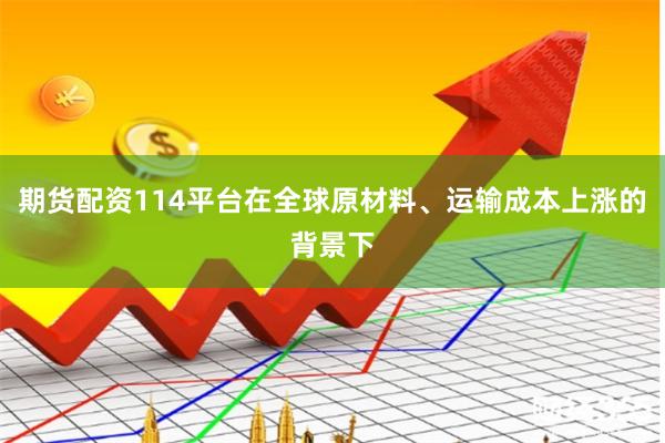 期货配资114平台在全球原材料、运输成本上涨的背景下
