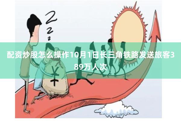 配资炒股怎么操作10月1日长三角铁路发送旅客389万人次
