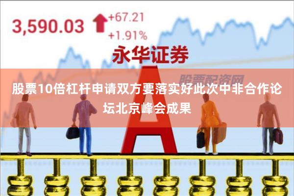 股票10倍杠杆申请双方要落实好此次中非合作论坛北京峰会成果