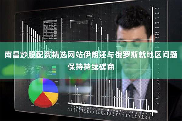 南昌炒股配资精选网站伊朗还与俄罗斯就地区问题保持持续磋商