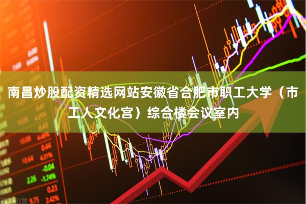 南昌炒股配资精选网站安徽省合肥市职工大学（市工人文化宫）综合楼会议室内