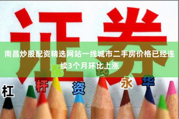 南昌炒股配资精选网站一线城市二手房价格已经连续3个月环比上涨