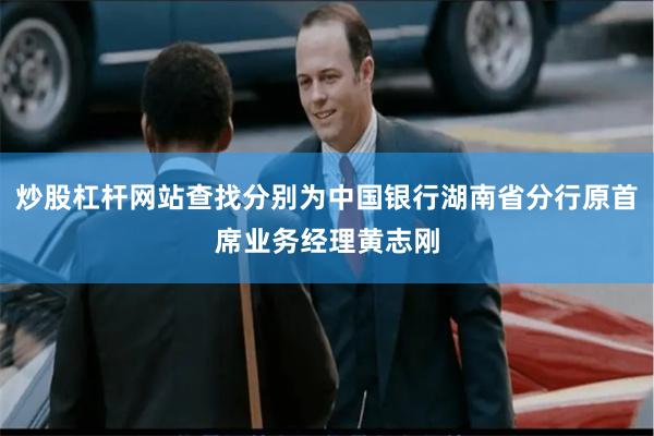 炒股杠杆网站查找分别为中国银行湖南省分行原首席业务经理黄志刚