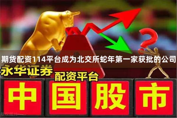 期货配资114平台成为北交所蛇年第一家获批的公司