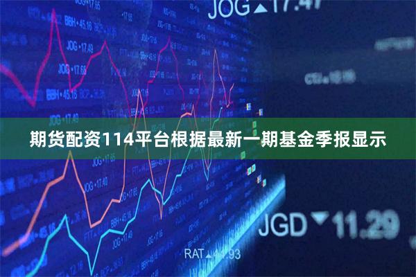 期货配资114平台根据最新一期基金季报显示