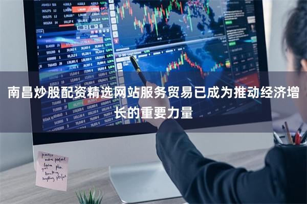 南昌炒股配资精选网站服务贸易已成为推动经济增长的重要力量
