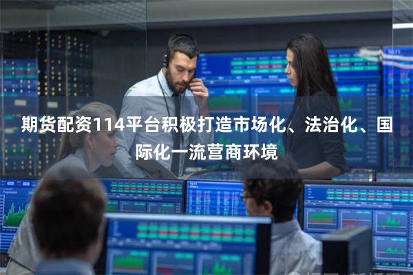 期货配资114平台积极打造市场化、法治化、国际化一流营商环境