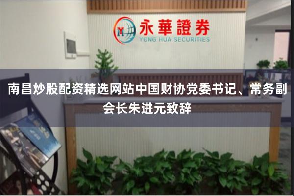南昌炒股配资精选网站中国财协党委书记、常务副会长朱进元致辞