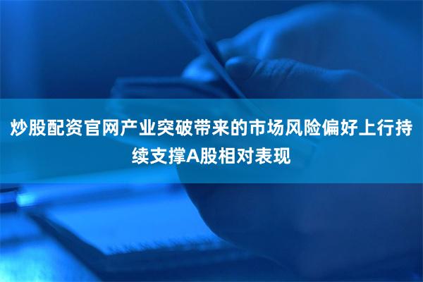 炒股配资官网产业突破带来的市场风险偏好上行持续支撑A股相对表现