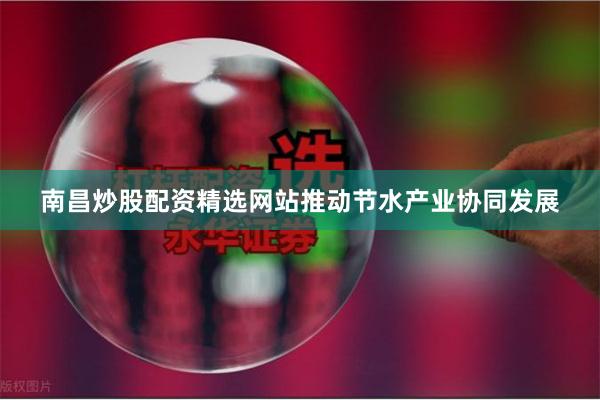 南昌炒股配资精选网站推动节水产业协同发展