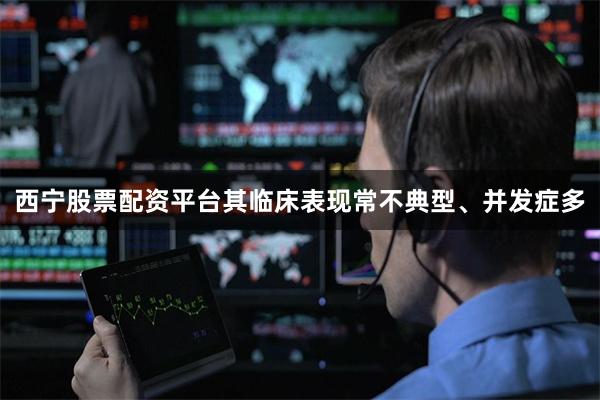 西宁股票配资平台其临床表现常不典型、并发症多