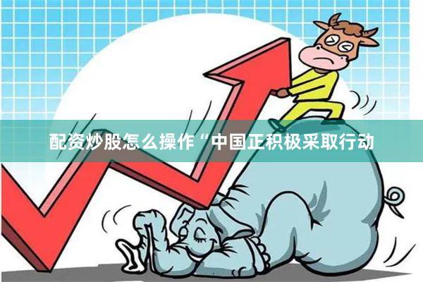 配资炒股怎么操作“中国正积极采取行动