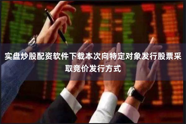 实盘炒股配资软件下载本次向特定对象发行股票采取竞价发行方式