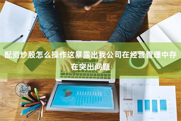 配资炒股怎么操作这暴露出我公司在经营管理中存在突出问题