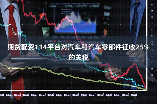 期货配资114平台对汽车和汽车零部件征收25%的关税