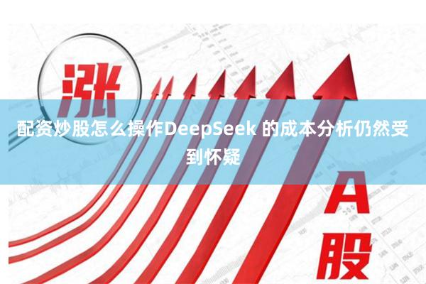 配资炒股怎么操作　　DeepSeek 的成本分析仍然受到怀疑