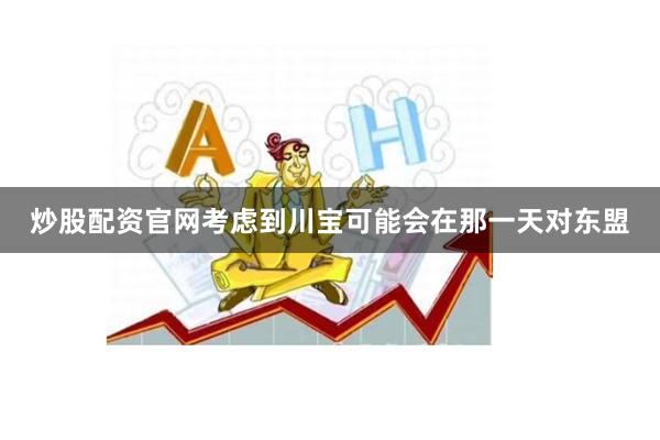 炒股配资官网考虑到川宝可能会在那一天对东盟