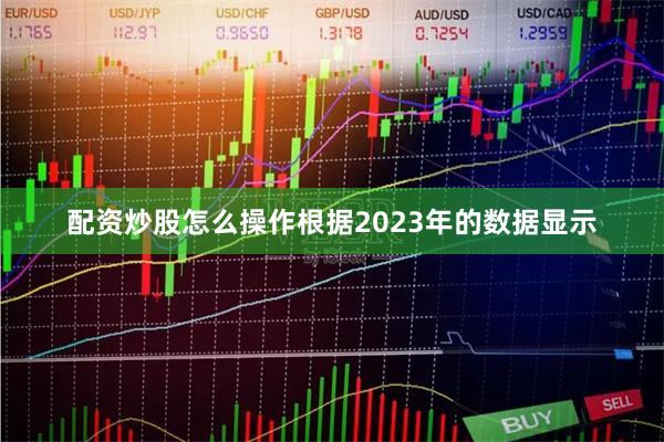 配资炒股怎么操作根据2023年的数据显示