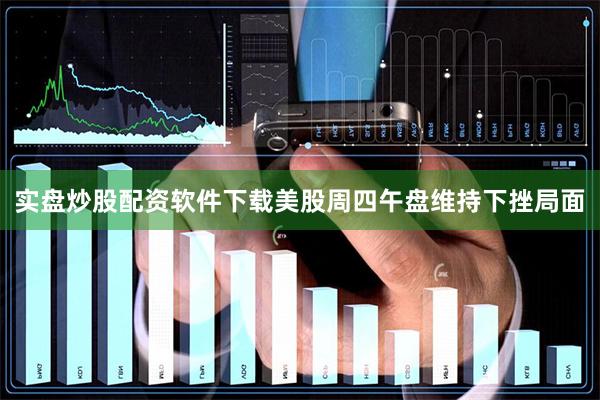 实盘炒股配资软件下载美股周四午盘维持下挫局面
