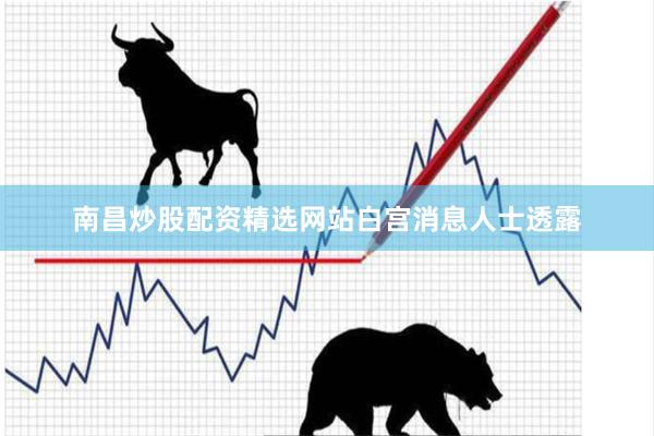 南昌炒股配资精选网站　　白宫消息人士透露