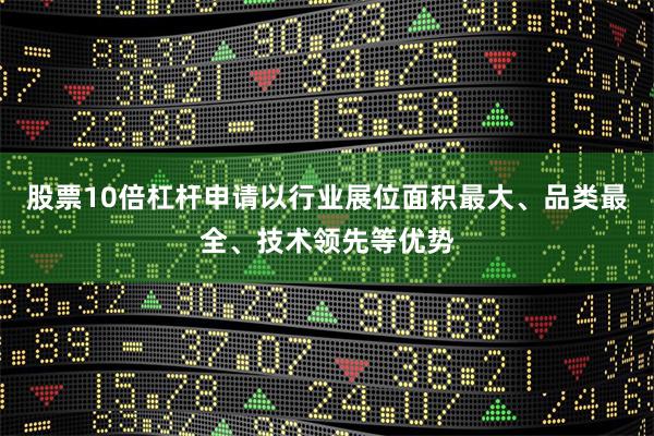 股票10倍杠杆申请以行业展位面积最大、品类最全、技术领先等优势