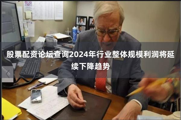 股票配资论坛查询2024年行业整体规模利润将延续下降趋势