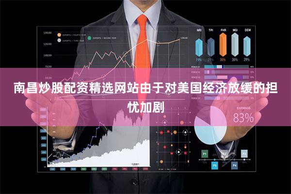南昌炒股配资精选网站　　由于对美国经济放缓的担忧加剧