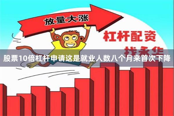 股票10倍杠杆申请　　这是就业人数八个月来首次下降